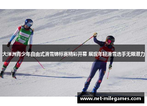 大洋洲青少年自由式滑雪锦标赛精彩开幕 展现年轻滑雪选手无限潜力