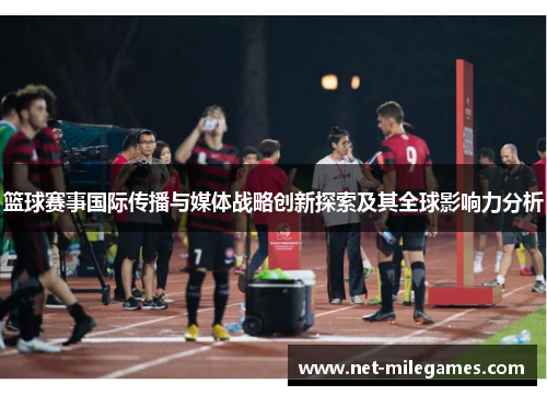 篮球赛事国际传播与媒体战略创新探索及其全球影响力分析