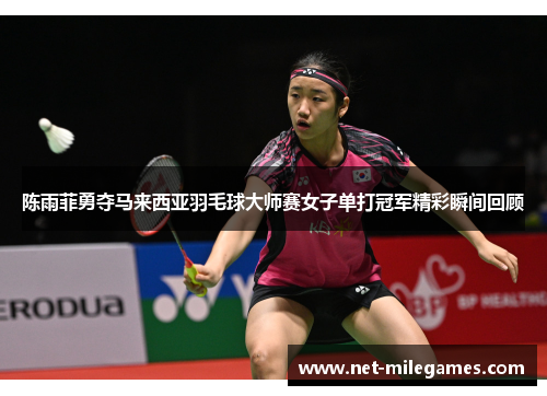 陈雨菲勇夺马来西亚羽毛球大师赛女子单打冠军精彩瞬间回顾