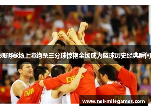 姚明赛场上演绝杀三分球惊艳全场成为篮球历史经典瞬间