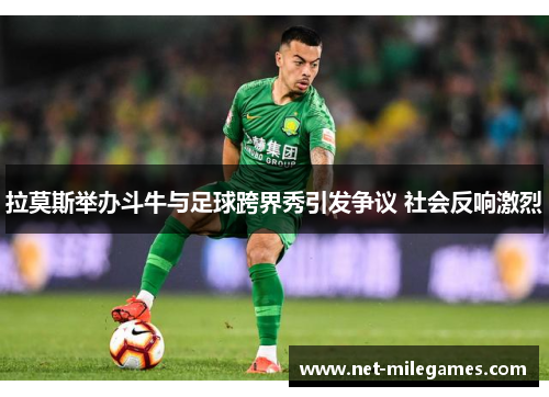 拉莫斯举办斗牛与足球跨界秀引发争议 社会反响激烈