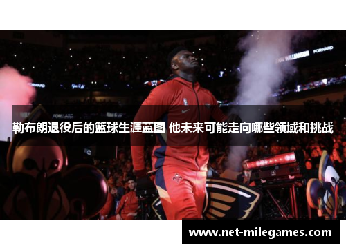 勒布朗退役后的篮球生涯蓝图 他未来可能走向哪些领域和挑战