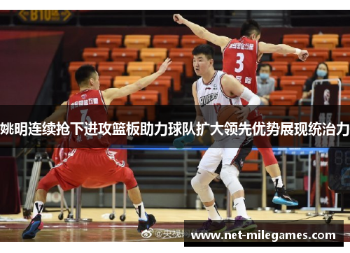 姚明连续抢下进攻篮板助力球队扩大领先优势展现统治力