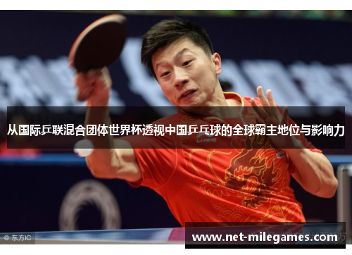 从国际乒联混合团体世界杯透视中国乒乓球的全球霸主地位与影响力