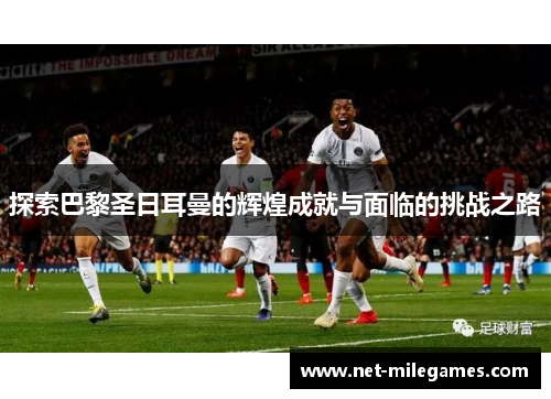 探索巴黎圣日耳曼的辉煌成就与面临的挑战之路