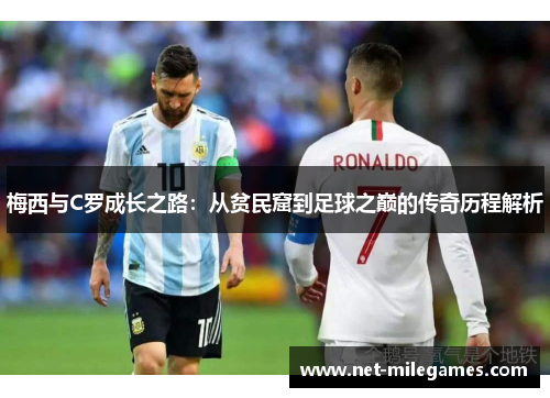 梅西与C罗成长之路：从贫民窟到足球之巅的传奇历程解析