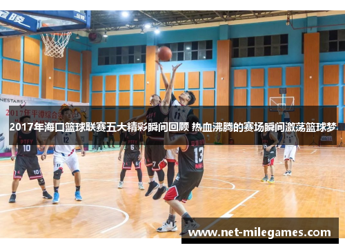 2017年海口篮球联赛五大精彩瞬间回顾 热血沸腾的赛场瞬间激荡篮球梦