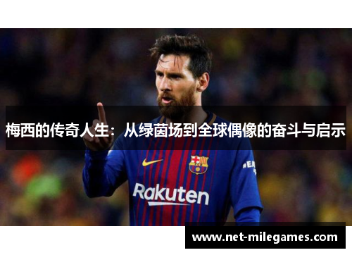 梅西的传奇人生：从绿茵场到全球偶像的奋斗与启示