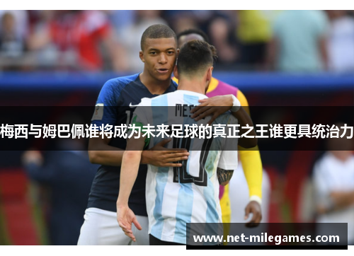 梅西与姆巴佩谁将成为未来足球的真正之王谁更具统治力