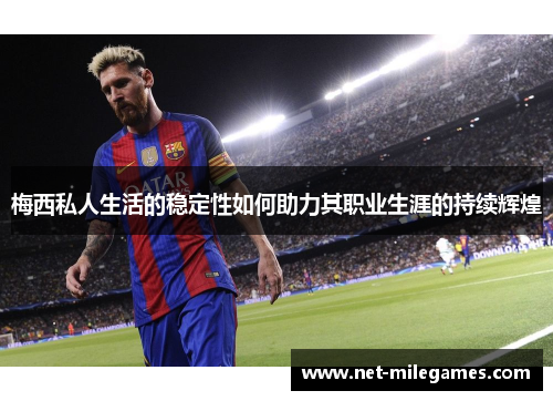 梅西私人生活的稳定性如何助力其职业生涯的持续辉煌