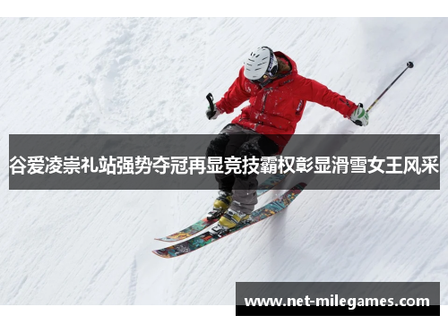 谷爱凌崇礼站强势夺冠再显竞技霸权彰显滑雪女王风采