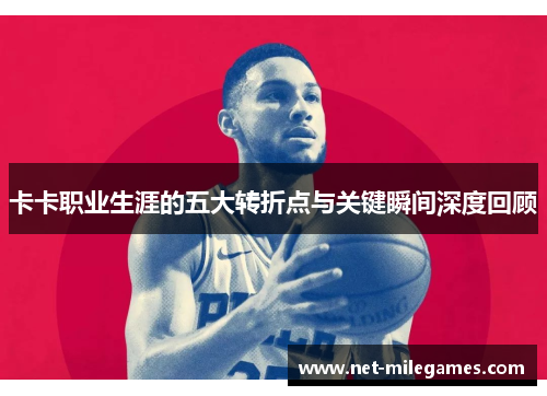 卡卡职业生涯的五大转折点与关键瞬间深度回顾