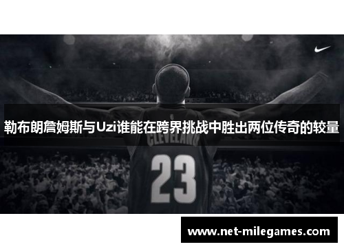 勒布朗詹姆斯与Uzi谁能在跨界挑战中胜出两位传奇的较量
