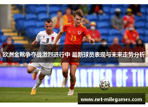 欧洲金靴争夺战激烈进行中 最新球员表现与未来走势分析
