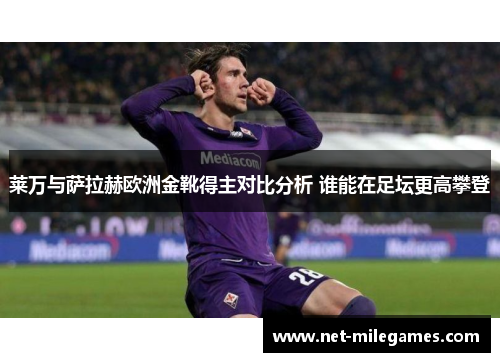 莱万与萨拉赫欧洲金靴得主对比分析 谁能在足坛更高攀登
