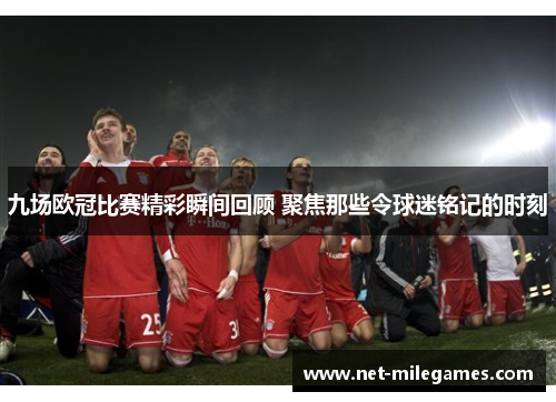 九场欧冠比赛精彩瞬间回顾 聚焦那些令球迷铭记的时刻