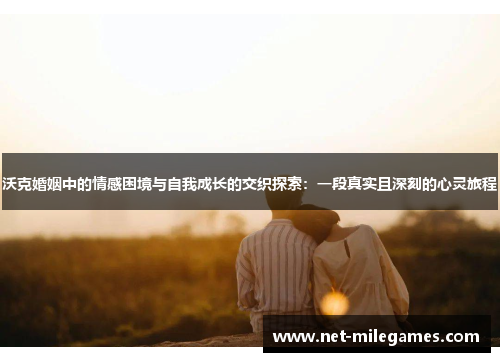 沃克婚姻中的情感困境与自我成长的交织探索：一段真实且深刻的心灵旅程