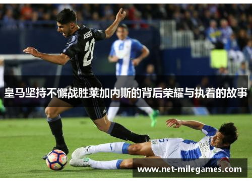 皇马坚持不懈战胜莱加内斯的背后荣耀与执着的故事