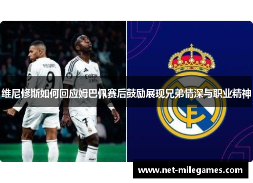 维尼修斯如何回应姆巴佩赛后鼓励展现兄弟情深与职业精神