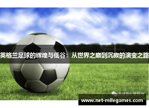 英格兰足球的辉煌与低谷:从世界之巅到沉寂的演变之路 英格兰足球的辉煌与低谷:从世界之巅到沉寂的演变之路