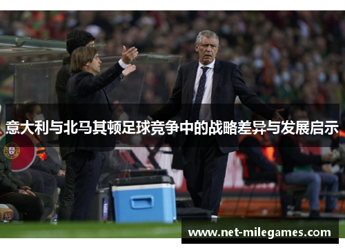 意大利与北马其顿足球竞争中的战略差异与发展启示 意大利与北马其顿足球竞争中的战略差异与发展启示