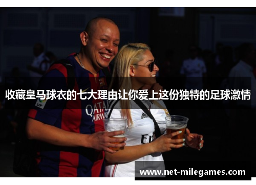 收藏皇马球衣的七大理由让你爱上这份独特的足球激情