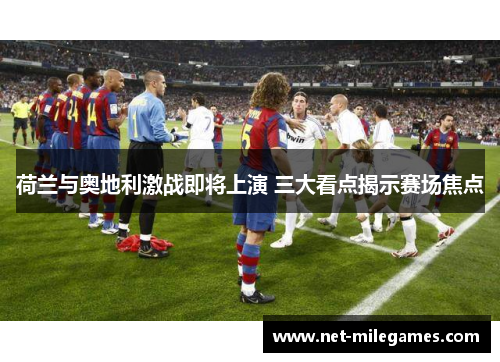 荷兰与奥地利激战即将上演 三大看点揭示赛场焦点 荷兰与奥地利激战即将上演 三大看点揭示赛场焦点