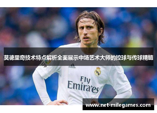 莫德里奇技术特点解析全面展示中场艺术大师的控球与传球精髓