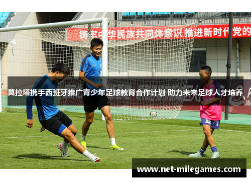 莫拉塔携手西班牙推广青少年足球教育合作计划 助力未来足球人才培养