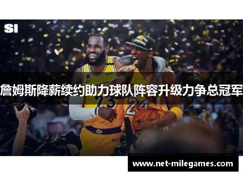 詹姆斯降薪续约助力球队阵容升级力争总冠军 詹姆斯降薪续约助力球队阵容升级力争总冠军