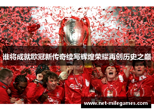 谁将成就欧冠新传奇续写辉煌荣耀再创历史之巅 谁将成就欧冠新传奇续写辉煌荣耀再创历史之巅