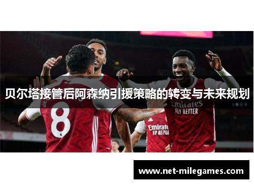 贝尔塔接管后阿森纳引援策略的转变与未来规划 贝尔塔接管后阿森纳引援策略的转变与未来规划