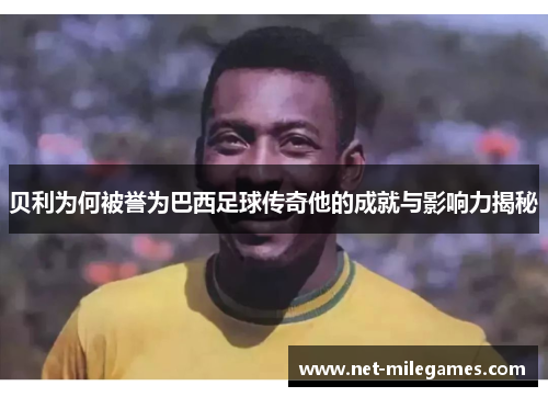 贝利为何被誉为巴西足球传奇他的成就与影响力揭秘 贝利为何被誉为巴西足球传奇他的成就与影响力揭秘