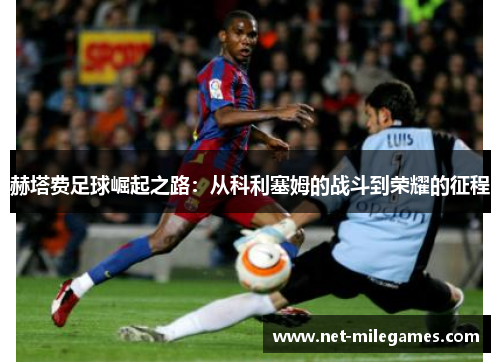 赫塔费足球崛起之路：从科利塞姆的战斗到荣耀的征程