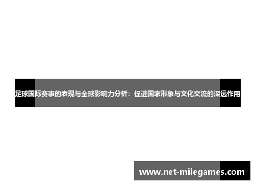 足球国际赛事的表现与全球影响力分析:促进国家形象与文化交流的深远作用 足球国际赛事的表现与全球影响力分析:促进国家形象与文化交流的深远作用