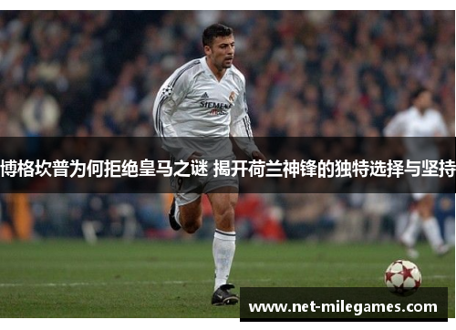博格坎普为何拒绝皇马之谜 揭开荷兰神锋的独特选择与坚持 博格坎普为何拒绝皇马之谜 揭开荷兰神锋的独特选择与坚持