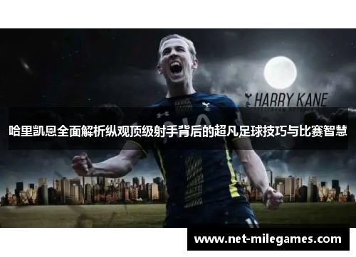 哈里凯恩全面解析纵观顶级射手背后的超凡足球技巧与比赛智慧