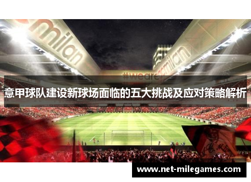 意甲球队建设新球场面临的五大挑战及应对策略解析 意甲球队建设新球场面临的五大挑战及应对策略解析