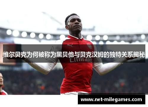 维尔贝克为何被称为黑贝他与贝克汉姆的独特关系揭秘