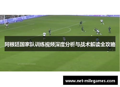 阿根廷国家队训练视频深度分析与战术解读全攻略 阿根廷国家队训练视频深度分析与战术解读全攻略