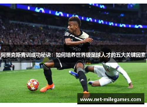阿贾克斯青训成功秘诀:如何培养世界级足球人才的五大关键因素 阿贾克斯青训成功秘诀:如何培养世界级足球人才的五大关键因素
