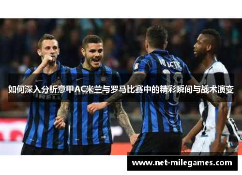 如何深入分析意甲AC米兰与罗马比赛中的精彩瞬间与战术演变